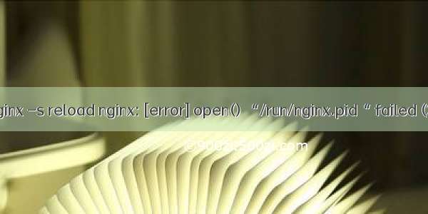 [root@master ~]# nginx -s reload nginx: [error] open() “/run/nginx.pid“ failed (2: No such file or d