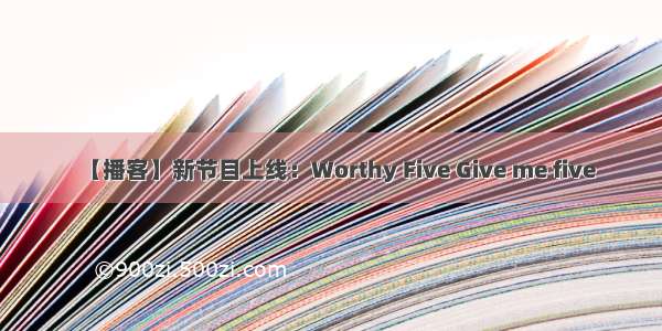 【播客】新节目上线：Worthy Five Give me five