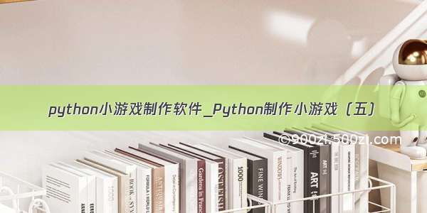 python小游戏制作软件_Python制作小游戏（五）