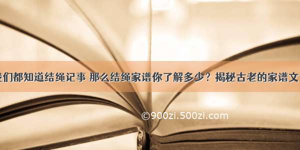 我们都知道结绳记事 那么结绳家谱你了解多少？揭秘古老的家谱文化