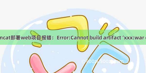 IDEA Tomcat部署web项目报错：Error:Cannot build artifact ‘xxx:war exploded