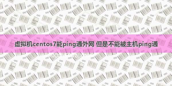 虚拟机centos7能ping通外网 但是不能被主机ping通