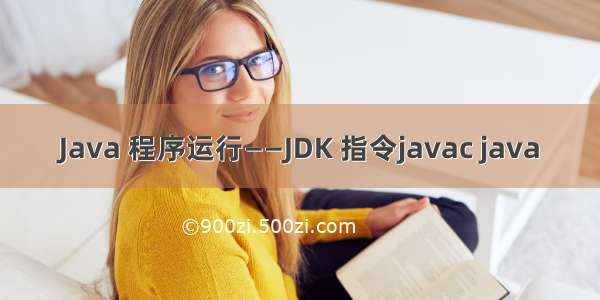Java 程序运行——JDK 指令javac java