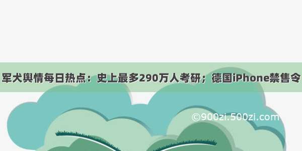 军犬舆情每日热点：史上最多290万人考研；德国iPhone禁售令