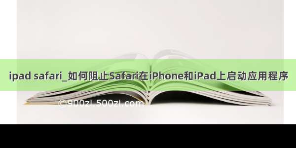 ipad safari_如何阻止Safari在iPhone和iPad上启动应用程序