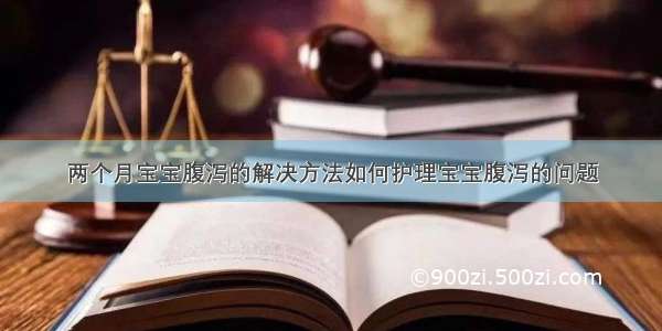 两个月宝宝腹泻的解决方法如何护理宝宝腹泻的问题