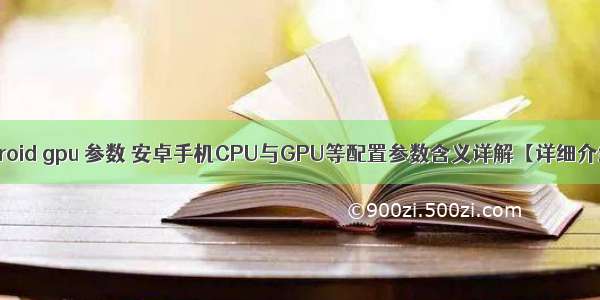 android gpu 参数 安卓手机CPU与GPU等配置参数含义详解【详细介绍】