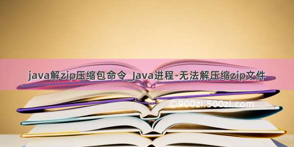 java解zip压缩包命令_Java进程-无法解压缩zip文件