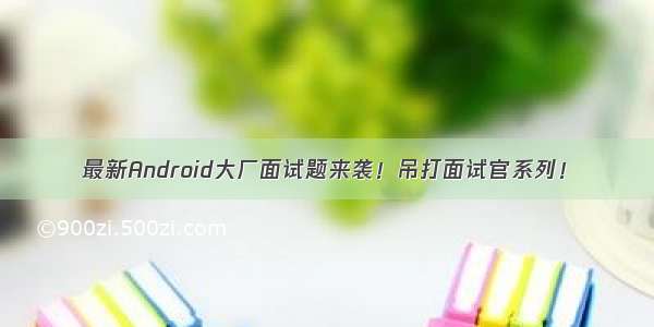 最新Android大厂面试题来袭！吊打面试官系列！