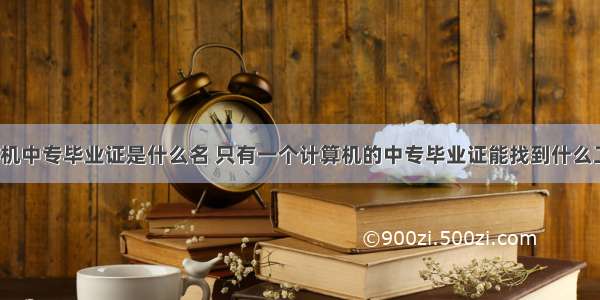 计算机中专毕业证是什么名 只有一个计算机的中专毕业证能找到什么工作？