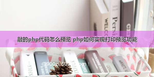 敲的php代码怎么预览 php如何实现打印预览功能