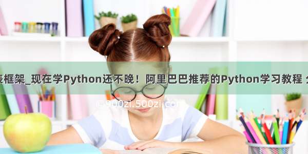 python 报表框架_现在学Python还不晚！阿里巴巴推荐的Python学习教程 分享给大家...