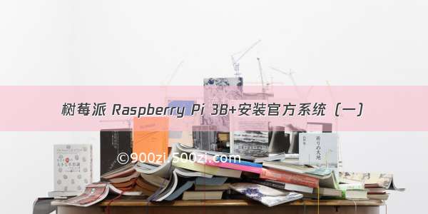 树莓派 Raspberry Pi 3B+安装官方系统（一）