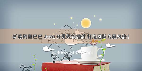 扩展阿里巴巴 Java 开发规约插件 打造团队专属风格！