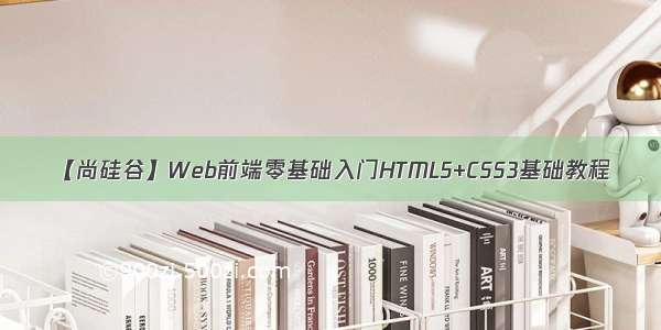 【尚硅谷】Web前端零基础入门HTML5+CSS3基础教程