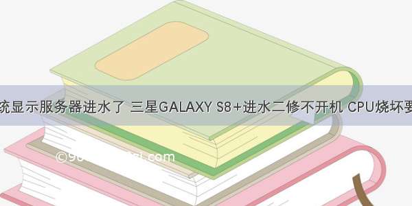 三星未来系统显示服务器进水了 三星GALAXY S8+进水二修不开机 CPU烧坏要保资料？这