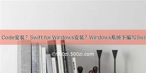 Visual studio Code安装？Swift for Windows安装？Windows系统下编写Swift?怎么执行？