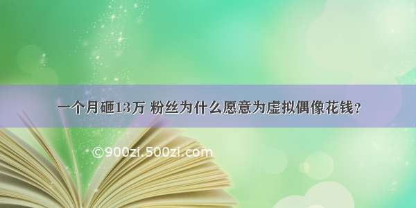 一个月砸13万 粉丝为什么愿意为虚拟偶像花钱？