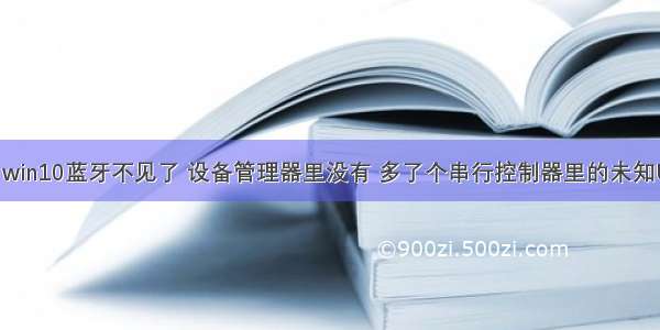 【一】win10蓝牙不见了 设备管理器里没有 多了个串行控制器里的未知USB设备