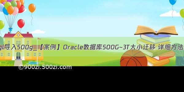 mysql导入500g_【案例】Oracle数据库500G~3T大小迁移 详细方法步骤