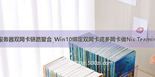 windows服务器双网卡链路聚合_Win10绑定双网卡或多网卡做Nic Teaming链路聚合