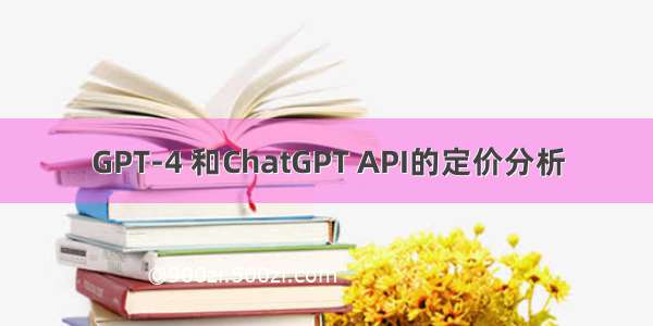 GPT-4 和ChatGPT API的定价分析