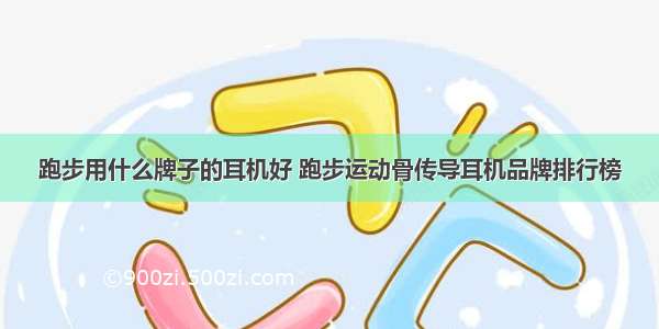 跑步用什么牌子的耳机好 跑步运动骨传导耳机品牌排行榜