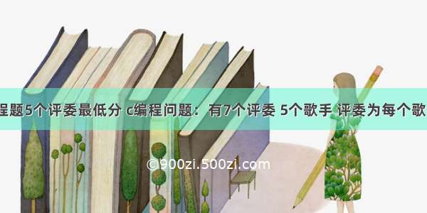 c语言编程题5个评委最低分 c编程问题：有7个评委 5个歌手 评委为每个歌手打分。 