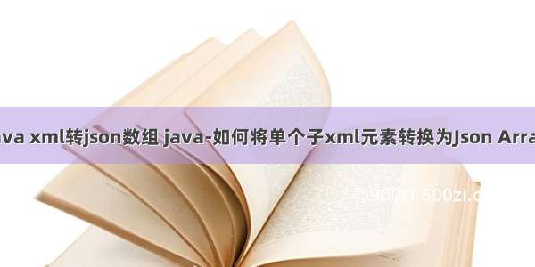 java xml转json数组 java-如何将单个子xml元素转换为Json Array