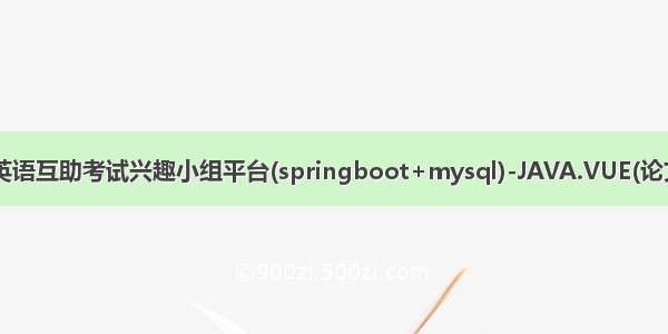 基于微信小程序的英语互助考试兴趣小组平台(springboot+mysql)-JAVA.VUE(论文+开题报告+运行)
