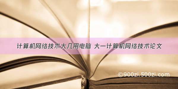 计算机网络技术大几用电脑 大一计算机网络技术论文