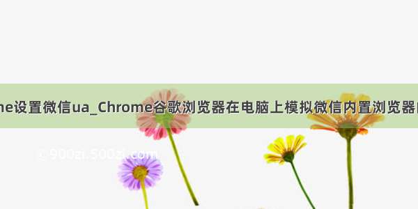 chrome设置微信ua_Chrome谷歌浏览器在电脑上模拟微信内置浏览器的方法
