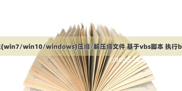 使用系统(win7/win10/windows)压缩/解压缩文件 基于vbs脚本 执行bat批处理