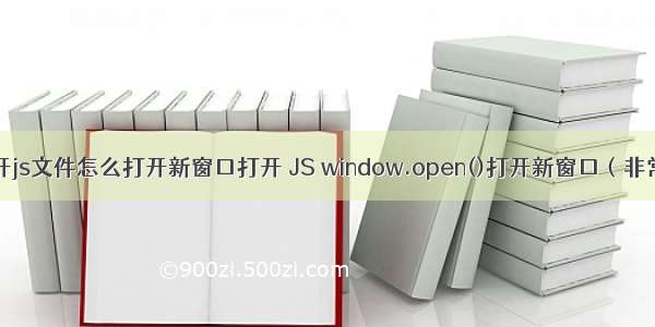 php打开js文件怎么打开新窗口打开 JS window.open()打开新窗口（非常详细）