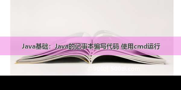 Java基础：Java的记事本编写代码 使用cmd运行