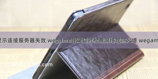 登陆wegame显示连接服务器失效 wegame登录超时检查网络或防火墙 wegame登录失败7610