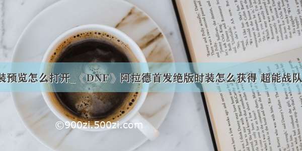 dnf时装预览怎么打开_《DNF》阿拉德首发绝版时装怎么获得 超能战队套预览