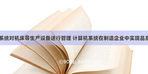 利用计算机系统对机床等生产设备进行管理 计算机系统在制造企业中实现品质管理中的应