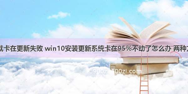 计算机一打开就卡在更新失败 win10安装更新系统卡在95%不动了怎么办 两种方法快速解决...