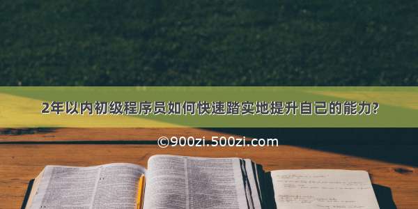 2年以内初级程序员如何快速踏实地提升自己的能力?