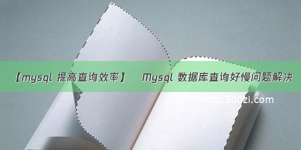 【mysql 提高查询效率】​Mysql 数据库查询好慢问题解决