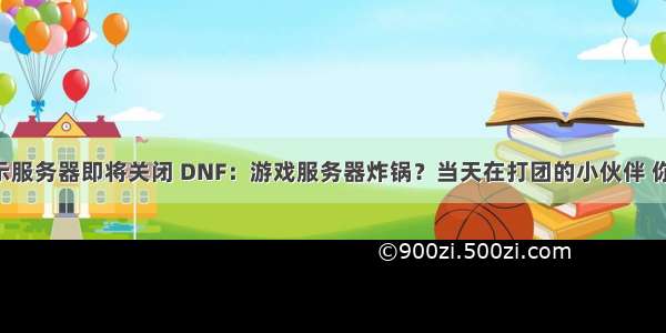 dnf打团显示服务器即将关闭 DNF：游戏服务器炸锅？当天在打团的小伙伴 你们还好吗...