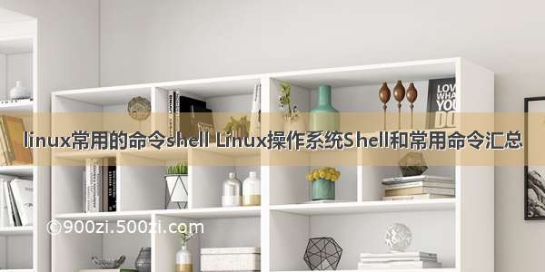 linux常用的命令shell Linux操作系统Shell和常用命令汇总