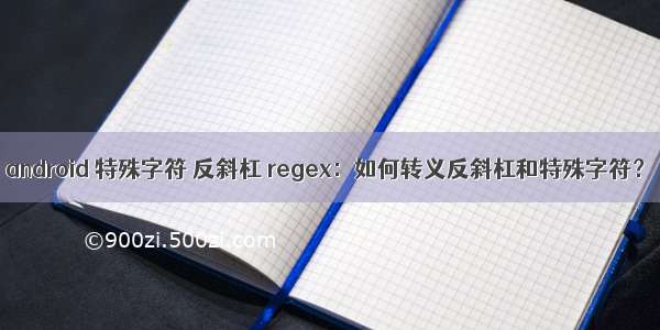 android 特殊字符 反斜杠 regex：如何转义反斜杠和特殊字符？