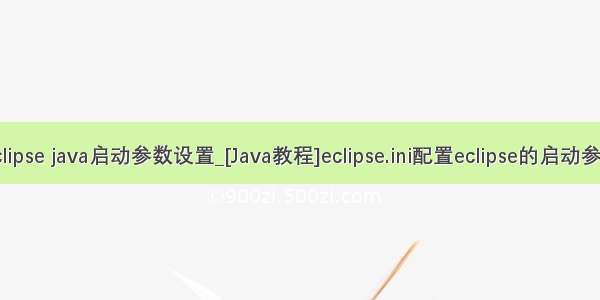 eclipse java启动参数设置_[Java教程]eclipse.ini配置eclipse的启动参数