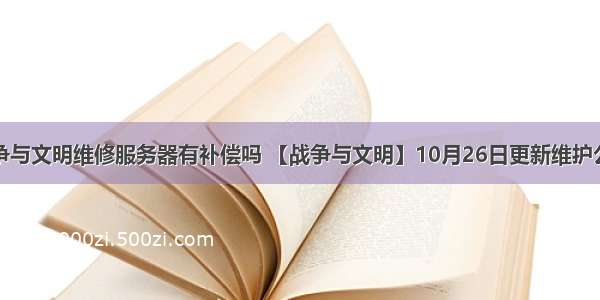 战争与文明维修服务器有补偿吗 【战争与文明】10月26日更新维护公告