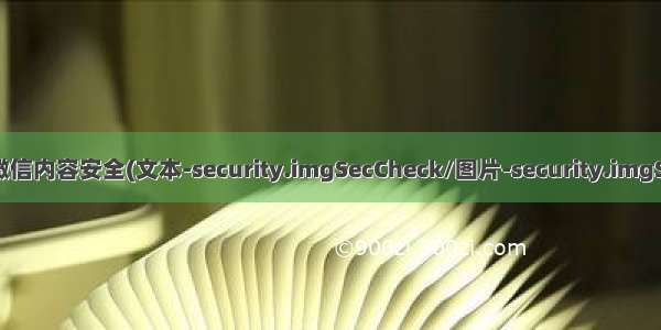 Java接入微信内容安全(文本-security.imgSecCheck/图片-security.imgSecCheck)