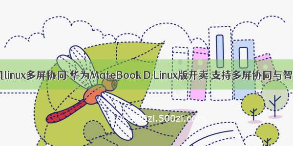 华为手机linux多屏协同 华为MateBook D Linux版开卖 支持多屏协同与智慧互传