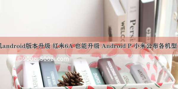 红米手机android版本升级 红米6A 也能升级 Android P 小米公布各机型升级计划