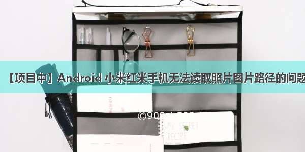 【项目中】Android 小米红米手机无法读取照片图片路径的问题